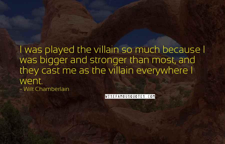 Wilt Chamberlain Quotes: I was played the villain so much because I was bigger and stronger than most, and they cast me as the villain everywhere I went.