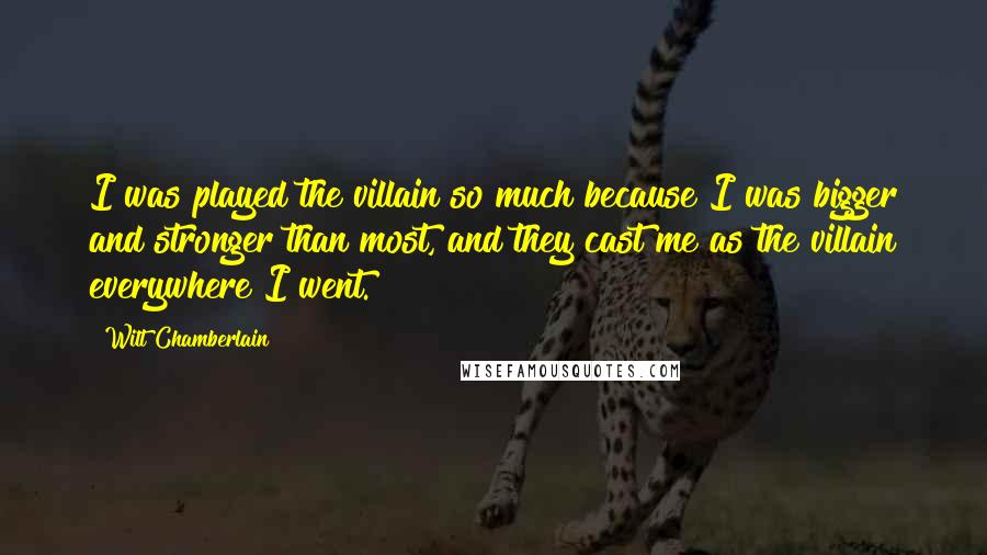 Wilt Chamberlain Quotes: I was played the villain so much because I was bigger and stronger than most, and they cast me as the villain everywhere I went.