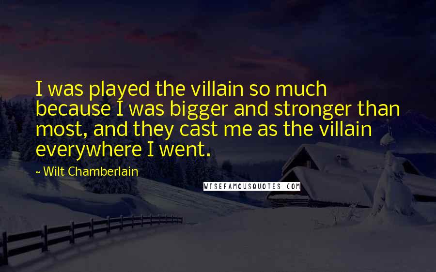 Wilt Chamberlain Quotes: I was played the villain so much because I was bigger and stronger than most, and they cast me as the villain everywhere I went.
