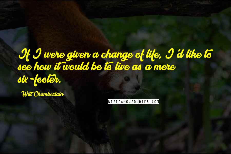 Wilt Chamberlain Quotes: If I were given a change of life, I'd like to see how it would be to live as a mere six-footer.