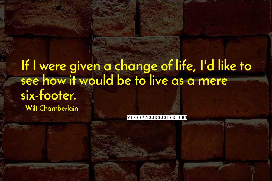 Wilt Chamberlain Quotes: If I were given a change of life, I'd like to see how it would be to live as a mere six-footer.