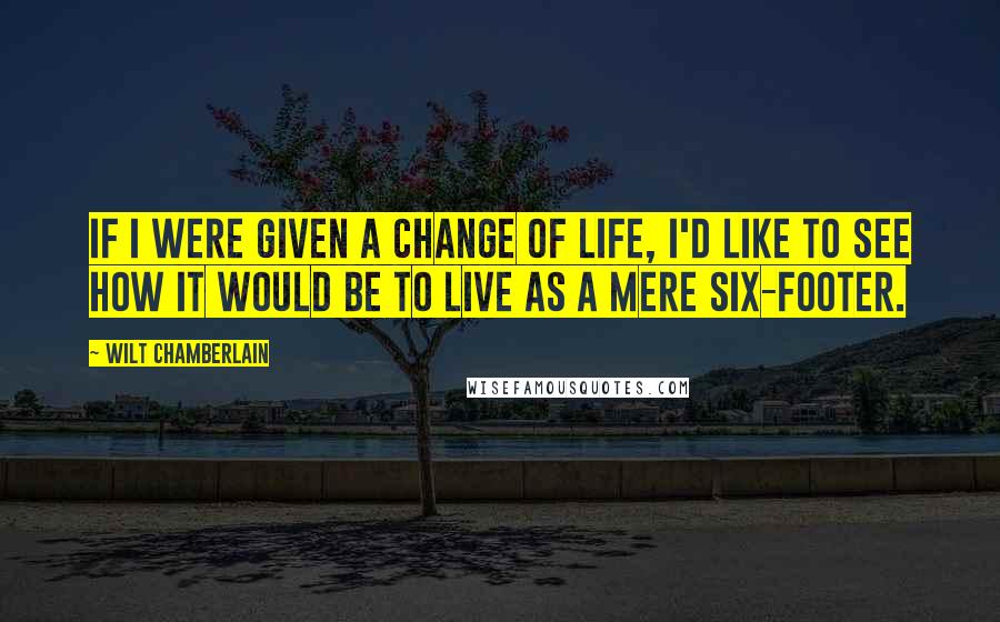 Wilt Chamberlain Quotes: If I were given a change of life, I'd like to see how it would be to live as a mere six-footer.