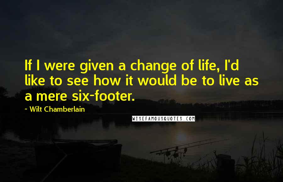 Wilt Chamberlain Quotes: If I were given a change of life, I'd like to see how it would be to live as a mere six-footer.