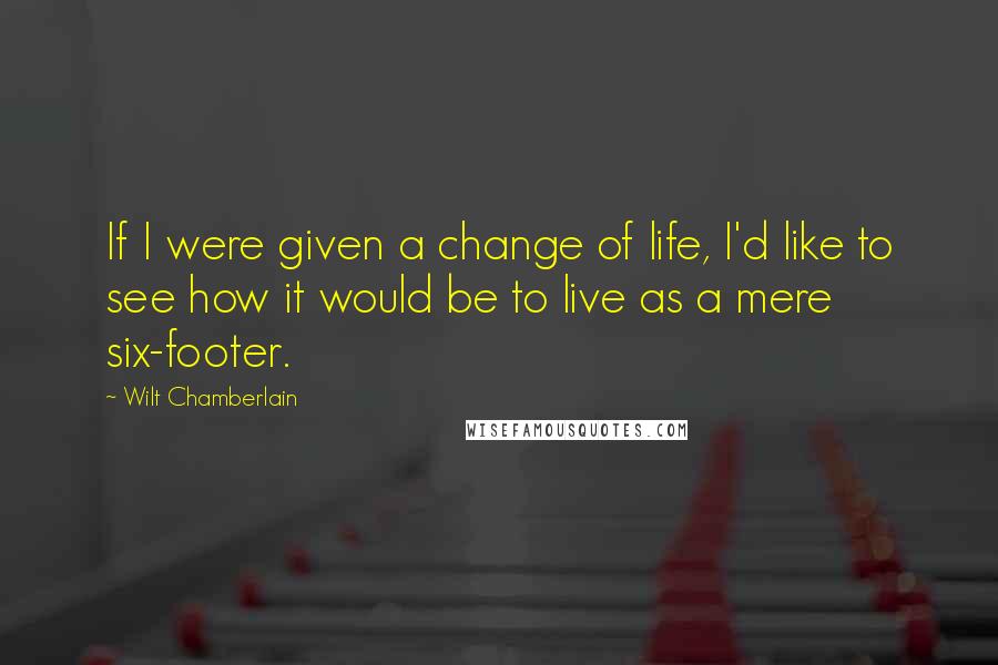 Wilt Chamberlain Quotes: If I were given a change of life, I'd like to see how it would be to live as a mere six-footer.