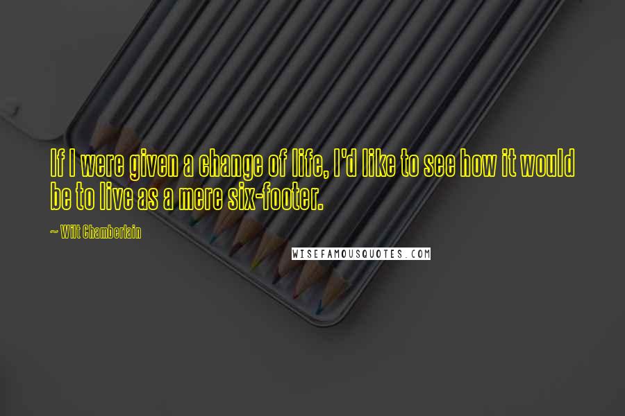 Wilt Chamberlain Quotes: If I were given a change of life, I'd like to see how it would be to live as a mere six-footer.