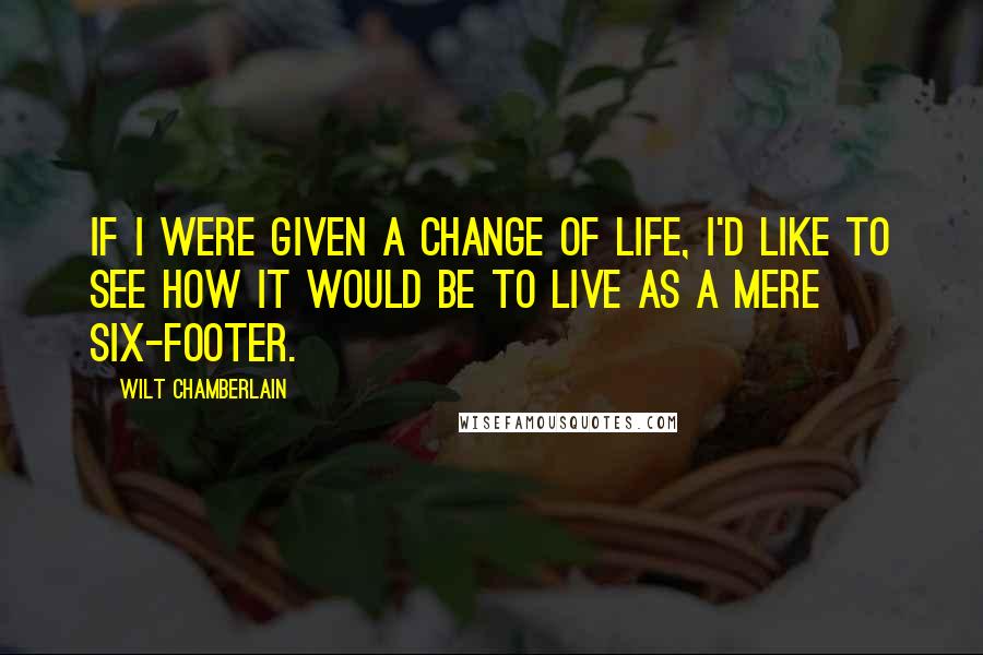 Wilt Chamberlain Quotes: If I were given a change of life, I'd like to see how it would be to live as a mere six-footer.