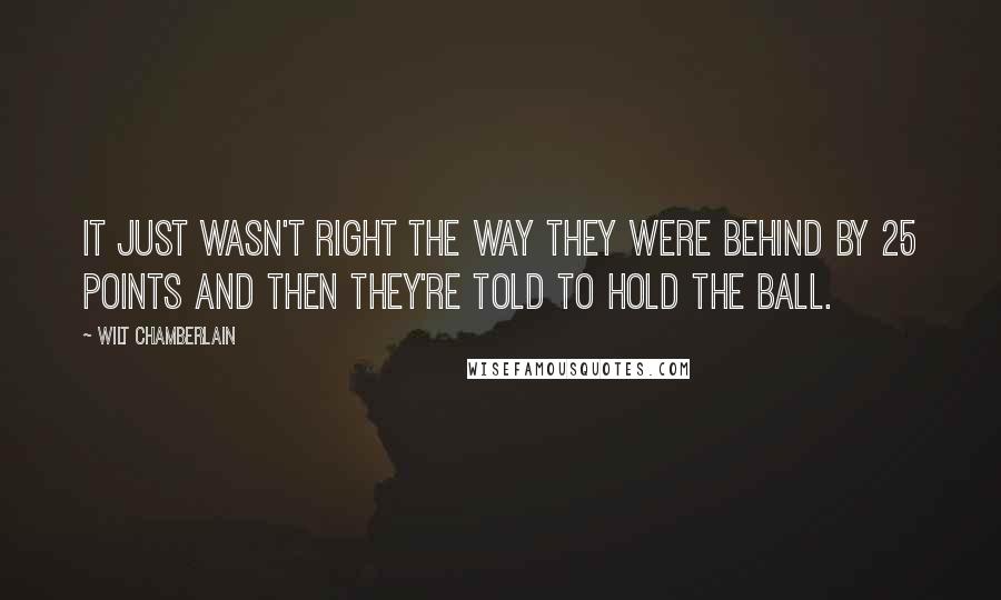 Wilt Chamberlain Quotes: It just wasn't right the way they were behind by 25 points and then they're told to hold the ball.