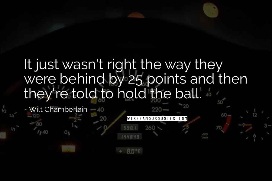 Wilt Chamberlain Quotes: It just wasn't right the way they were behind by 25 points and then they're told to hold the ball.