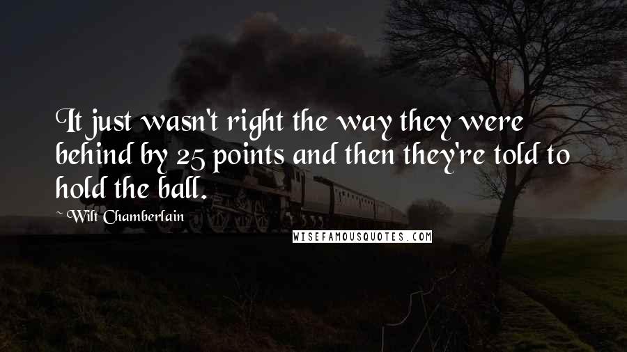 Wilt Chamberlain Quotes: It just wasn't right the way they were behind by 25 points and then they're told to hold the ball.