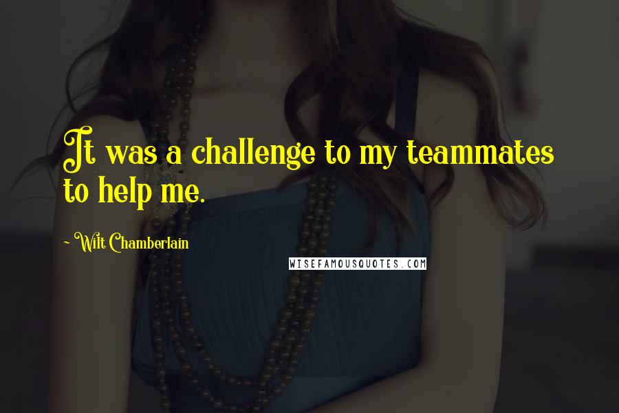 Wilt Chamberlain Quotes: It was a challenge to my teammates to help me.
