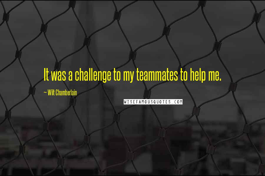 Wilt Chamberlain Quotes: It was a challenge to my teammates to help me.