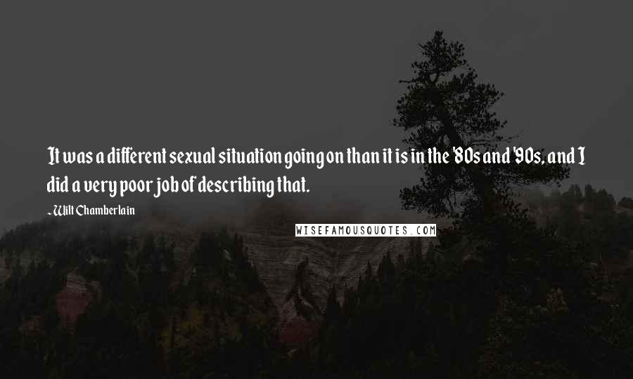 Wilt Chamberlain Quotes: It was a different sexual situation going on than it is in the '80s and '90s, and I did a very poor job of describing that.