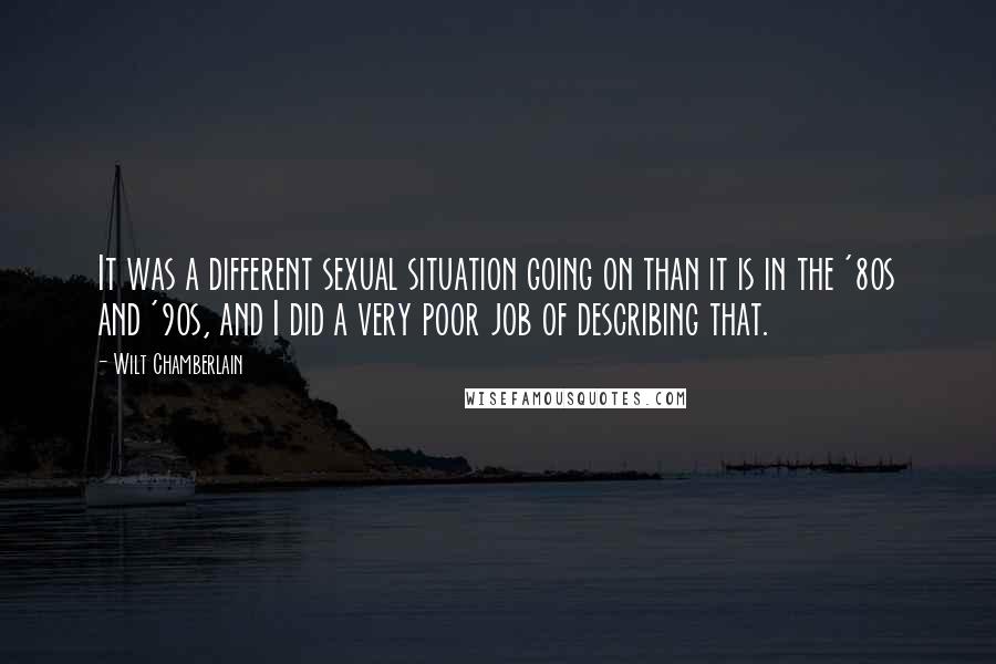 Wilt Chamberlain Quotes: It was a different sexual situation going on than it is in the '80s and '90s, and I did a very poor job of describing that.
