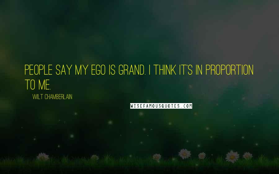 Wilt Chamberlain Quotes: People say my ego is grand. I think it's in proportion to me.