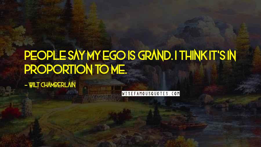 Wilt Chamberlain Quotes: People say my ego is grand. I think it's in proportion to me.