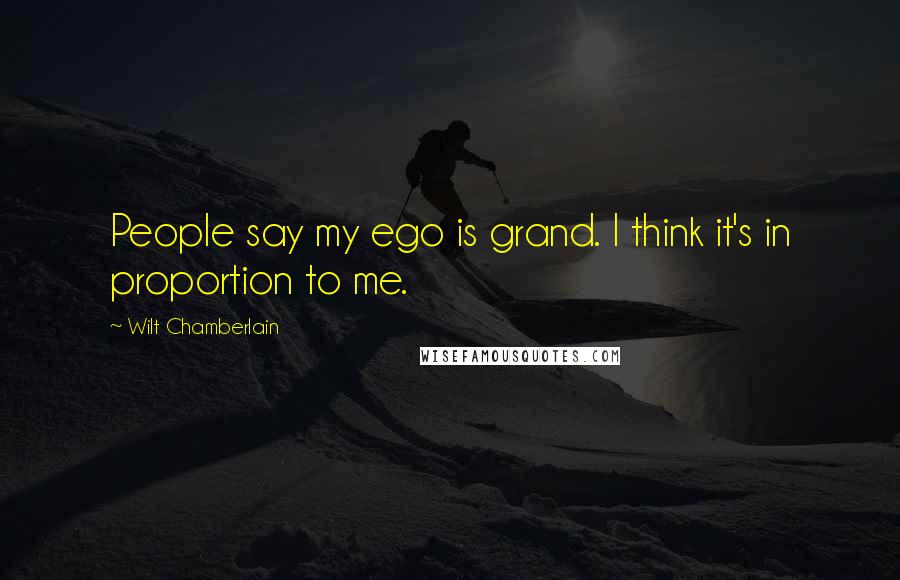 Wilt Chamberlain Quotes: People say my ego is grand. I think it's in proportion to me.