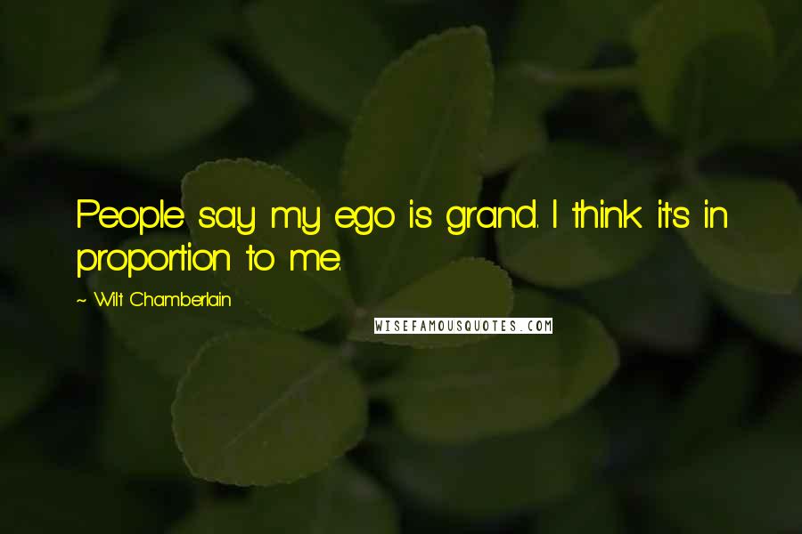 Wilt Chamberlain Quotes: People say my ego is grand. I think it's in proportion to me.