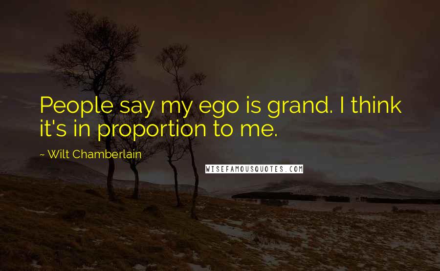 Wilt Chamberlain Quotes: People say my ego is grand. I think it's in proportion to me.