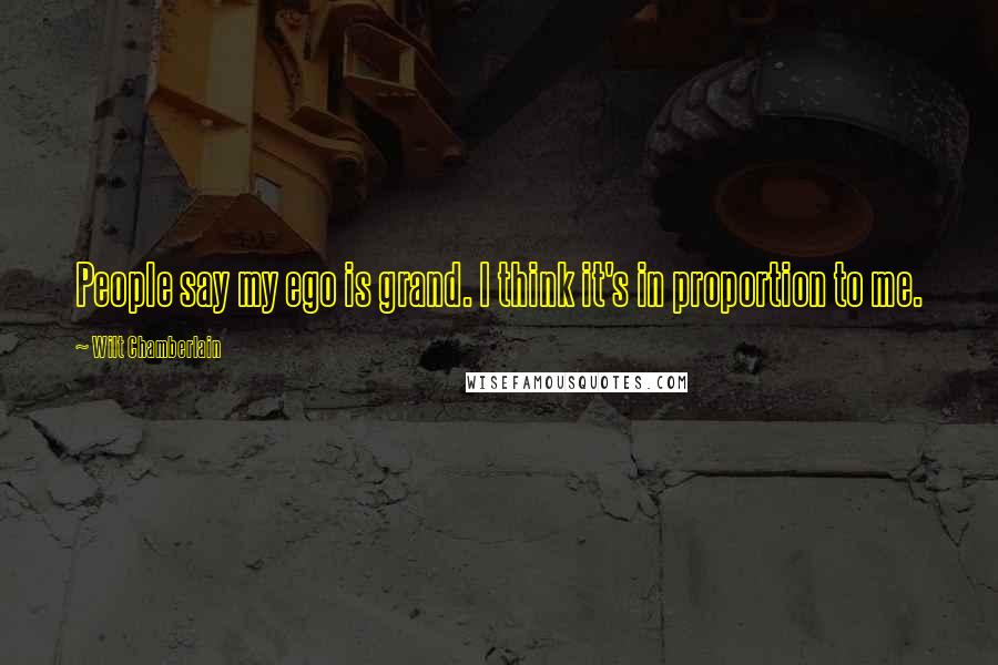 Wilt Chamberlain Quotes: People say my ego is grand. I think it's in proportion to me.