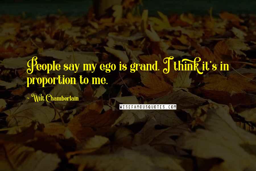 Wilt Chamberlain Quotes: People say my ego is grand. I think it's in proportion to me.
