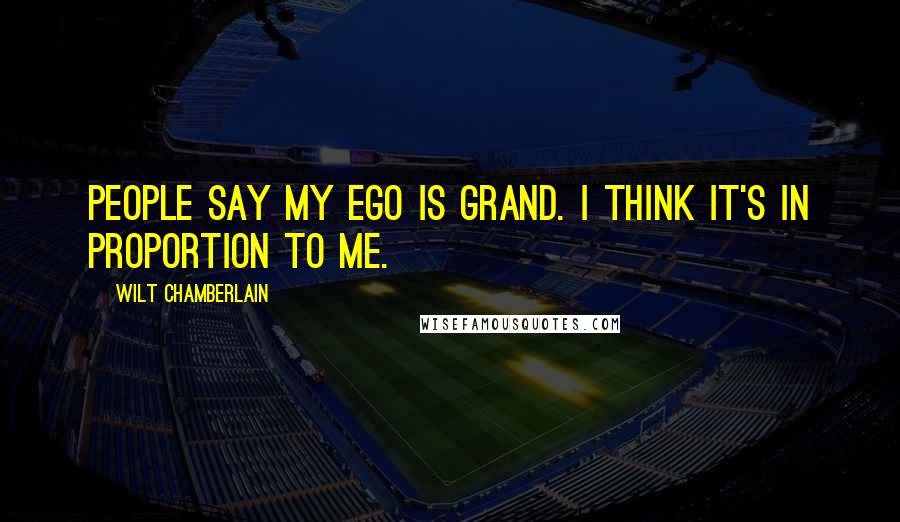 Wilt Chamberlain Quotes: People say my ego is grand. I think it's in proportion to me.