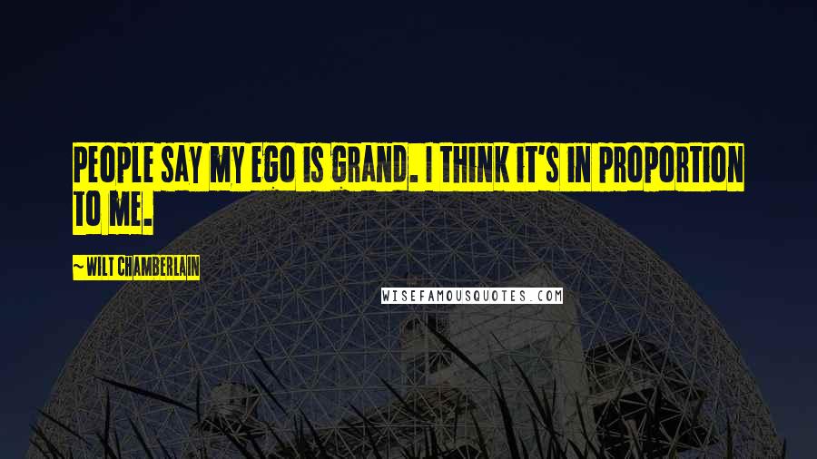 Wilt Chamberlain Quotes: People say my ego is grand. I think it's in proportion to me.
