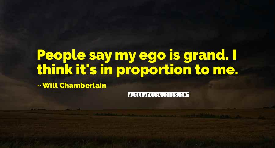 Wilt Chamberlain Quotes: People say my ego is grand. I think it's in proportion to me.