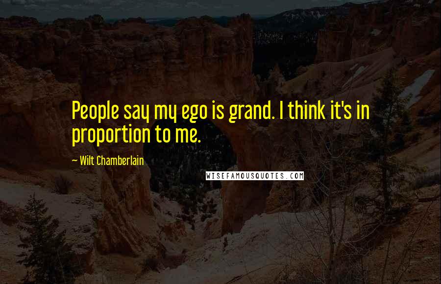 Wilt Chamberlain Quotes: People say my ego is grand. I think it's in proportion to me.