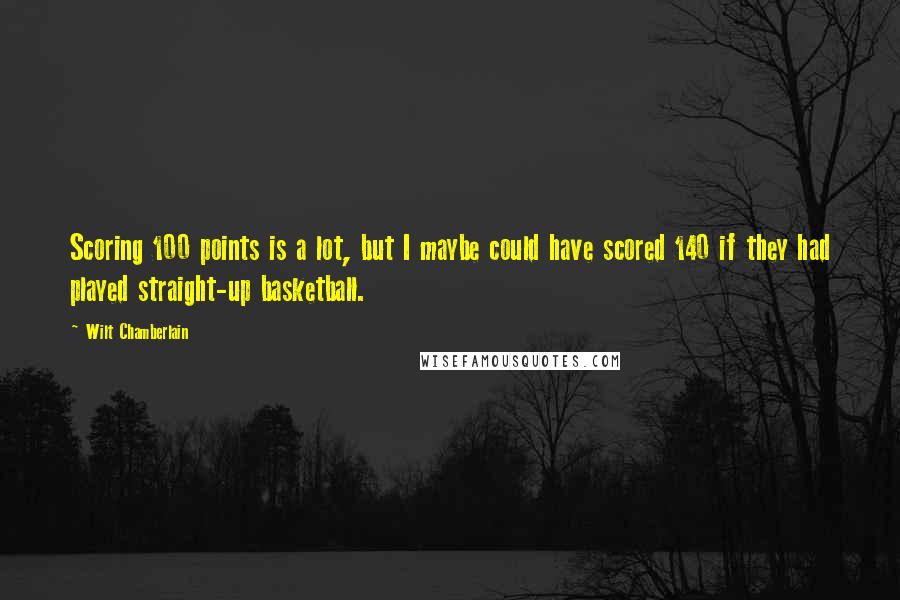 Wilt Chamberlain Quotes: Scoring 100 points is a lot, but I maybe could have scored 140 if they had played straight-up basketball.