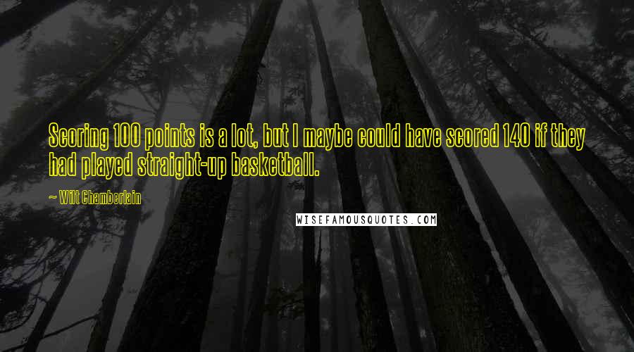 Wilt Chamberlain Quotes: Scoring 100 points is a lot, but I maybe could have scored 140 if they had played straight-up basketball.