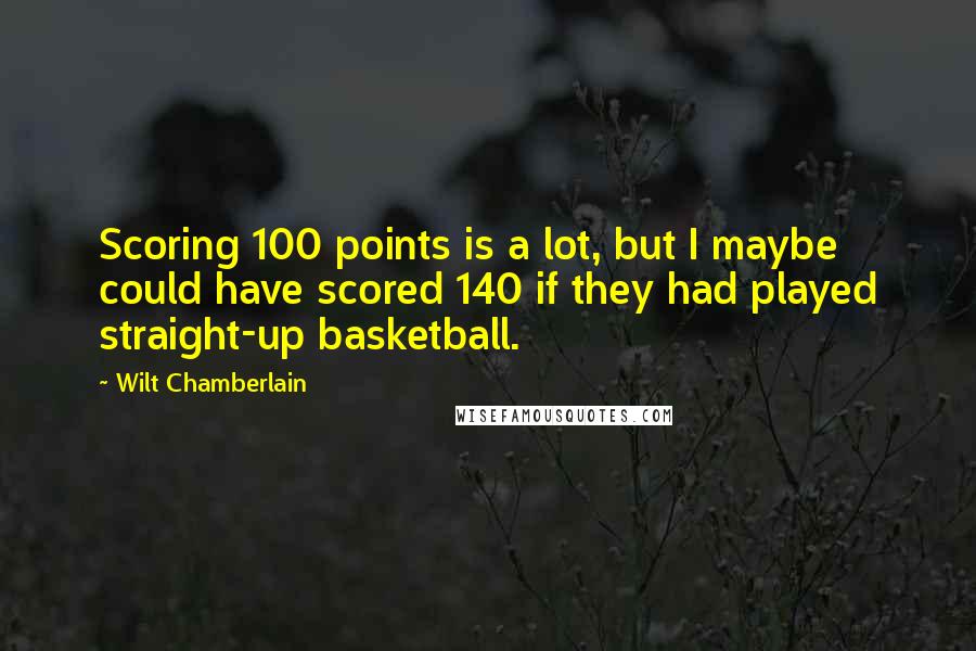 Wilt Chamberlain Quotes: Scoring 100 points is a lot, but I maybe could have scored 140 if they had played straight-up basketball.