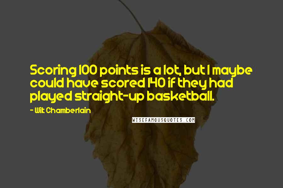 Wilt Chamberlain Quotes: Scoring 100 points is a lot, but I maybe could have scored 140 if they had played straight-up basketball.