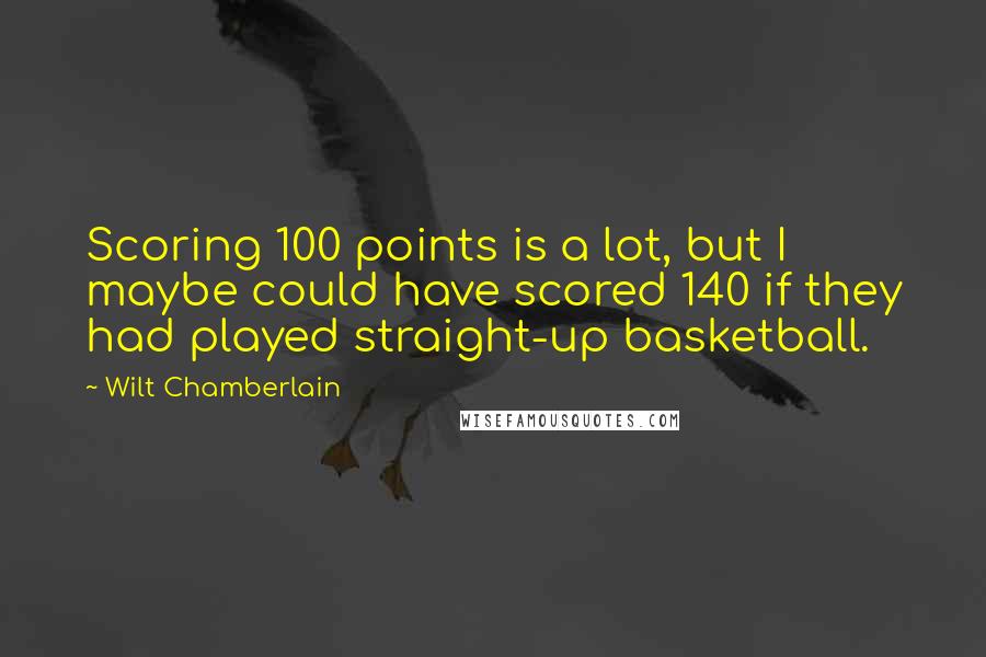 Wilt Chamberlain Quotes: Scoring 100 points is a lot, but I maybe could have scored 140 if they had played straight-up basketball.