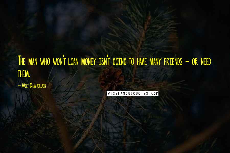 Wilt Chamberlain Quotes: The man who won't loan money isn't going to have many friends - or need them.