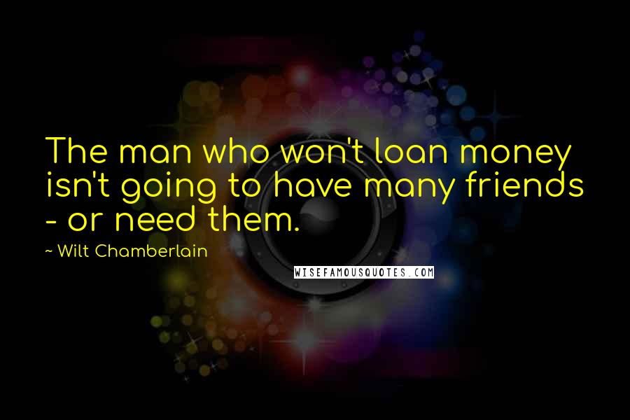 Wilt Chamberlain Quotes: The man who won't loan money isn't going to have many friends - or need them.
