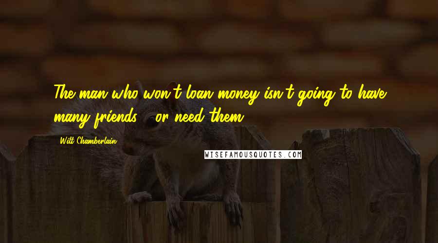 Wilt Chamberlain Quotes: The man who won't loan money isn't going to have many friends - or need them.