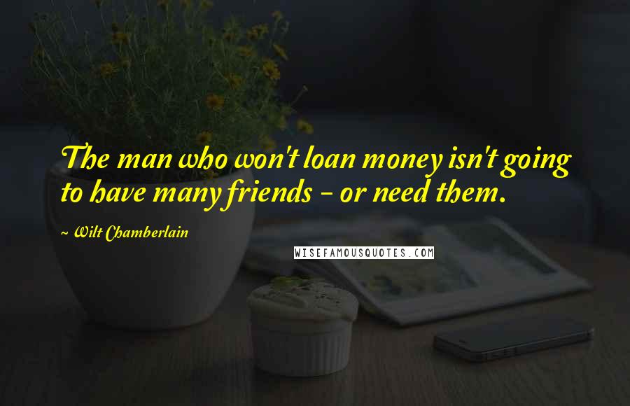Wilt Chamberlain Quotes: The man who won't loan money isn't going to have many friends - or need them.