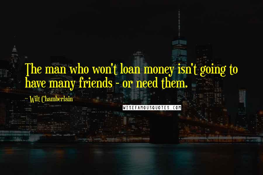 Wilt Chamberlain Quotes: The man who won't loan money isn't going to have many friends - or need them.