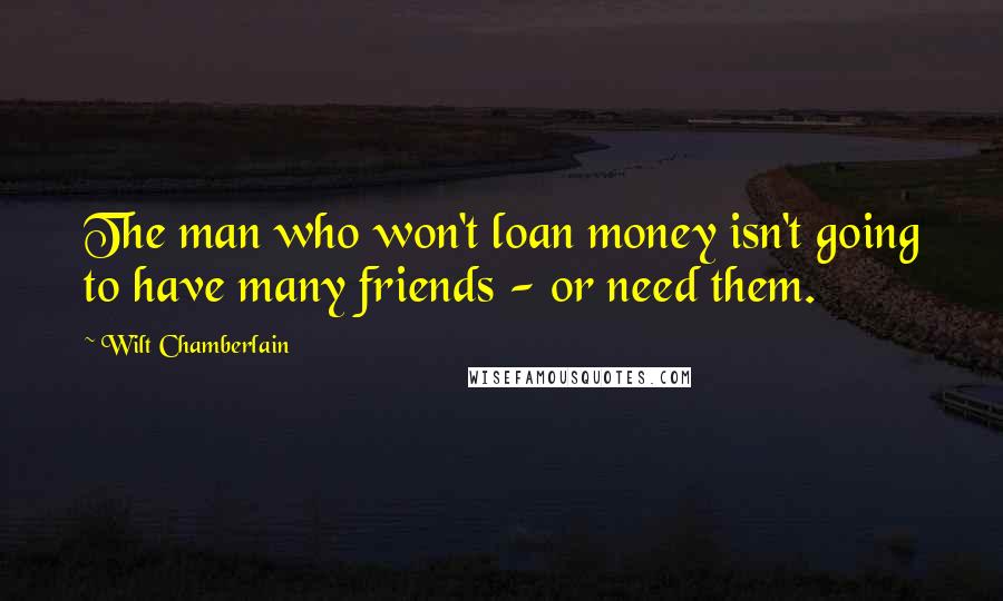 Wilt Chamberlain Quotes: The man who won't loan money isn't going to have many friends - or need them.