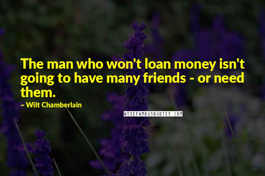 Wilt Chamberlain Quotes: The man who won't loan money isn't going to have many friends - or need them.