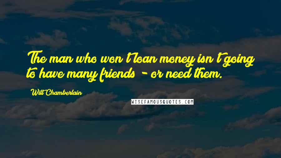 Wilt Chamberlain Quotes: The man who won't loan money isn't going to have many friends - or need them.