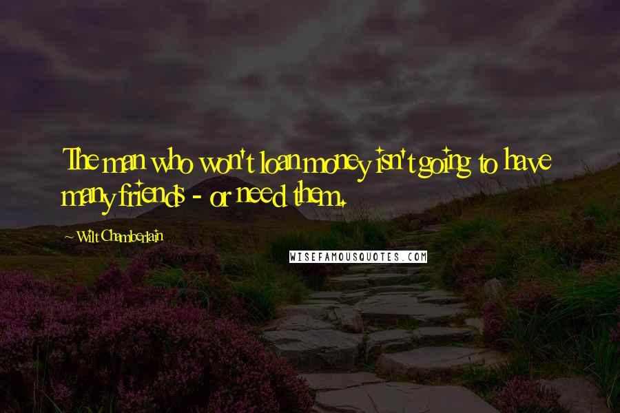 Wilt Chamberlain Quotes: The man who won't loan money isn't going to have many friends - or need them.