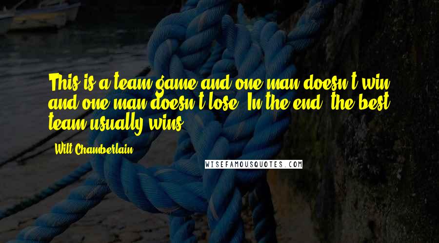 Wilt Chamberlain Quotes: This is a team game and one man doesn't win and one man doesn't lose. In the end, the best team usually wins.