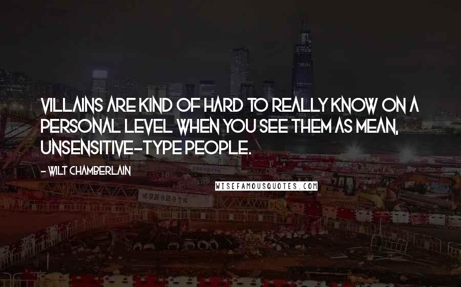 Wilt Chamberlain Quotes: Villains are kind of hard to really know on a personal level when you see them as mean, unsensitive-type people.