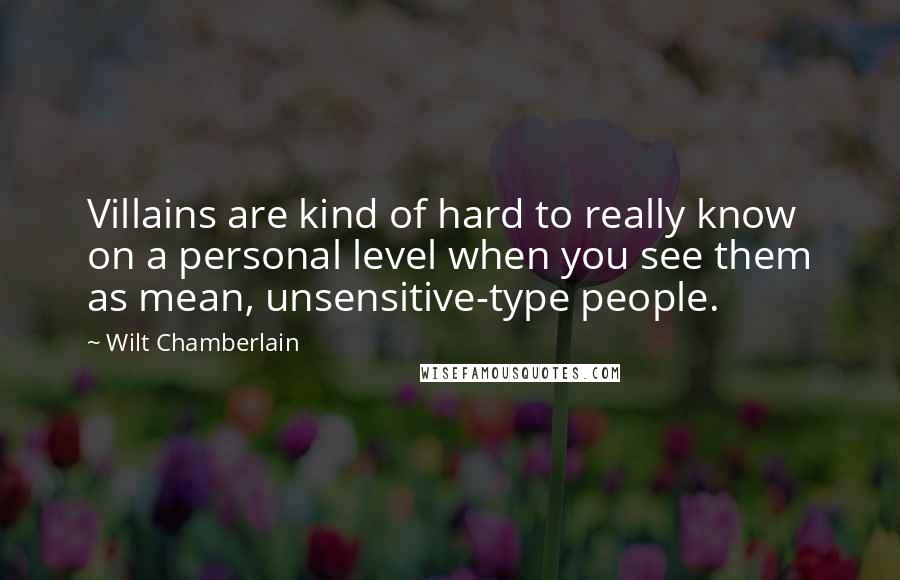 Wilt Chamberlain Quotes: Villains are kind of hard to really know on a personal level when you see them as mean, unsensitive-type people.