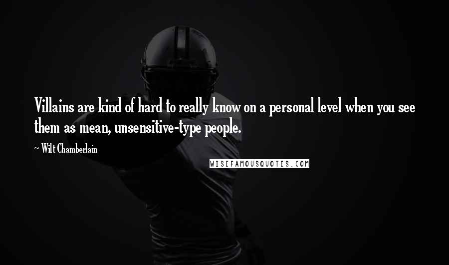 Wilt Chamberlain Quotes: Villains are kind of hard to really know on a personal level when you see them as mean, unsensitive-type people.