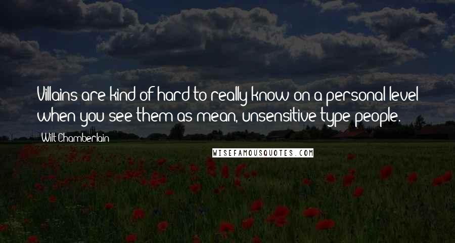 Wilt Chamberlain Quotes: Villains are kind of hard to really know on a personal level when you see them as mean, unsensitive-type people.
