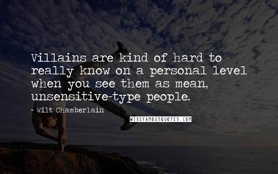 Wilt Chamberlain Quotes: Villains are kind of hard to really know on a personal level when you see them as mean, unsensitive-type people.