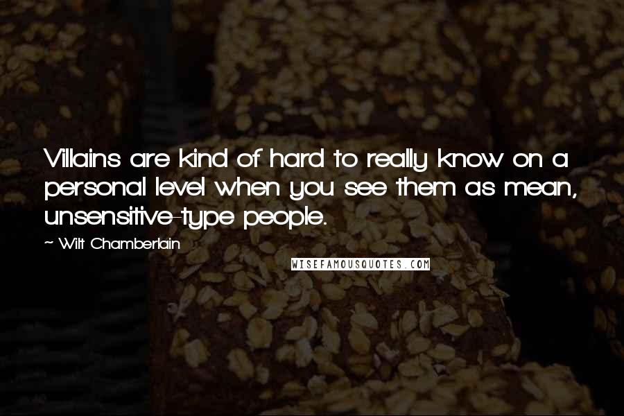 Wilt Chamberlain Quotes: Villains are kind of hard to really know on a personal level when you see them as mean, unsensitive-type people.