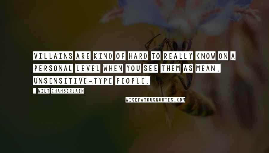 Wilt Chamberlain Quotes: Villains are kind of hard to really know on a personal level when you see them as mean, unsensitive-type people.